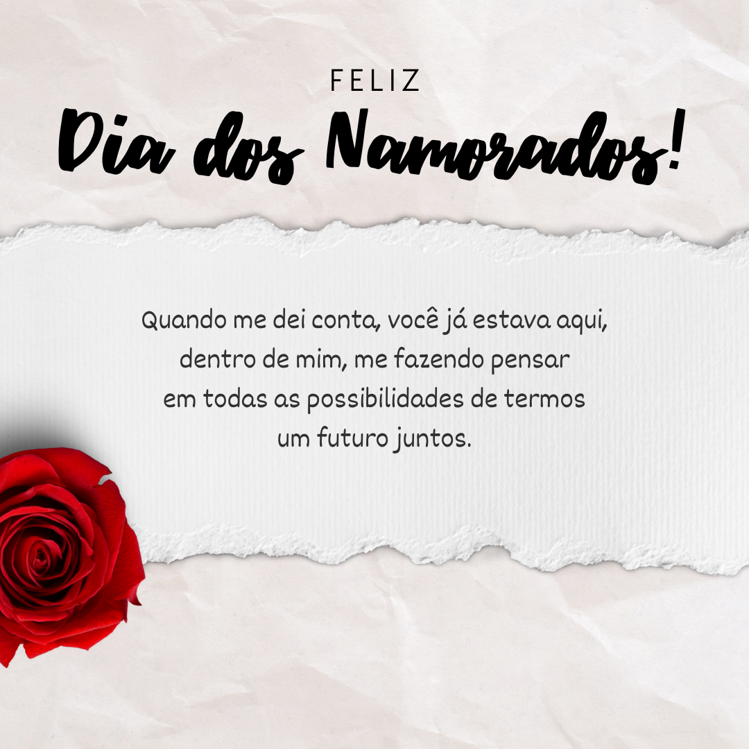 Feliz Dia dos Namorados! Quando me dei conta, você já estava aqui, dentro de mim, me fazendo pensar em todas as possibilidades de termos um futuro juntos.