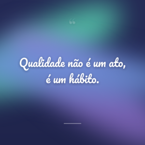 Qualidade não é um ato, é um hábito.