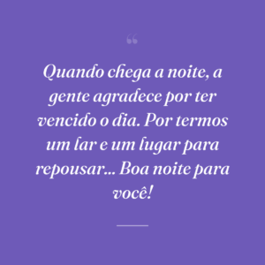 Quando chega a noite, a gente agradece por ter vencido o dia. Por termos um lar e um lugar para repousar... Boa noite para você!