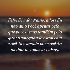 Feliz Dia dos Namorados! Eu não amo você apenas pelo que você é, mas também pelo que eu sou quando estou com você. Ser amada por você é a melhor de todas as coisas!