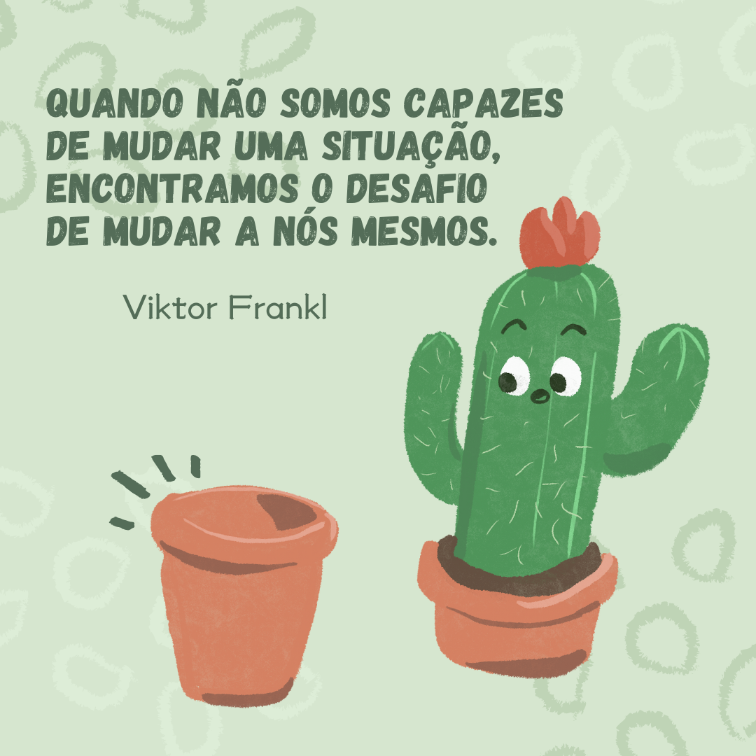 Quando não somos capazes de mudar uma situação, encontramos o desafio de mudar a nós mesmos.