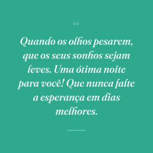 Quando os olhos pesarem, que os seus sonhos sejam leves. Uma ótima noite para você! Que nunca falte a esperança em dias melhores.