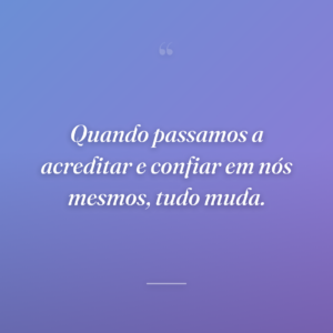Quando passamos a acreditar e confiar em nós mesmos, tudo muda.
