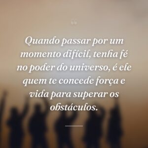 Quando passar por um momento difícil, tenha fé no poder do universo, é ele quem te concede força e vida para superar os obstáculos.