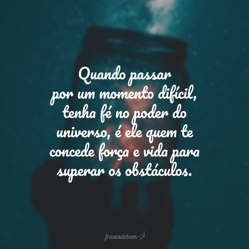 Quando passar por um momento difícil, tenha fé no poder do universo, é ele quem te concede força e vida para superar os obstáculos. 