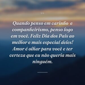 Quando penso em carinho
e companheirismo, penso logo em você. Feliz Dia dos Pais ao melhor e mais especial deles! Amor é olhar para você e ter certeza que eu não queria mais ninguém.