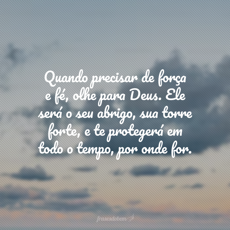 Quando precisar de força e fé, olhe para Deus. Ele será o seu abrigo, sua torre forte, e te protegerá em todo o tempo, por onde for. 