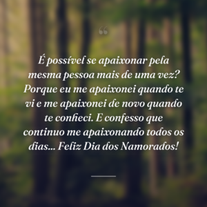 É possível se apaixonar pela mesma pessoa mais de uma vez? Porque eu me apaixonei quando te vi e me apaixonei de novo quando te conheci. E confesso que continuo me apaixonando todos os dias... Feliz Dia dos Namorados!