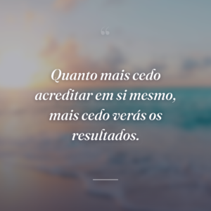 Quanto mais cedo acreditar em si mesmo, mais cedo verás os resultados.