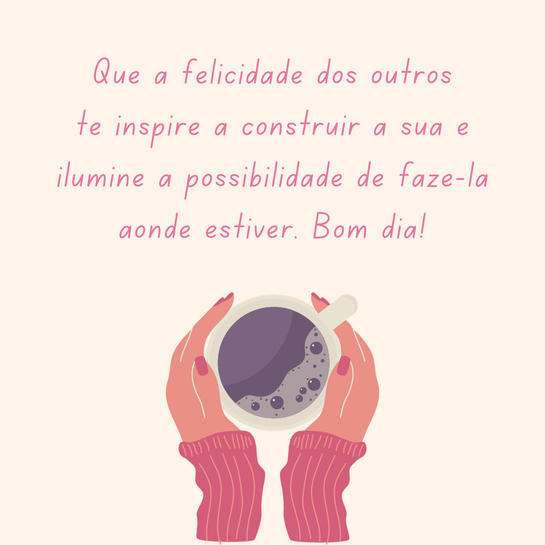 Que a felicidade dos outros te inspire a construir a sua e ilumine a possibilidade de fazê-la aonde estiver. Bom dia!