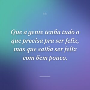 Que a gente tenha tudo o que precisa pra ser feliz, mas que saiba ser feliz com bem pouco.