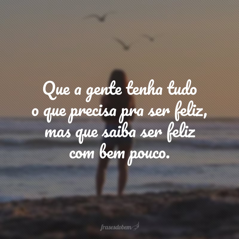 Que a gente tenha tudo o que precisa pra ser feliz, mas que saiba ser feliz com bem pouco. 