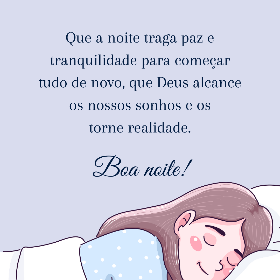 Que a noite traga paz e tranquilidade para começar tudo de novo, que Deus alcance os nossos sonhos e os torne realidade. Boa noite!