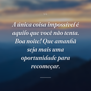 A única coisa impossível é aquilo que você não tenta. Boa noite! Que amanhã seja mais uma oportunidade para recomeçar.