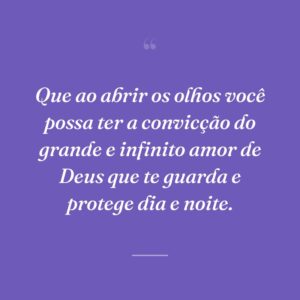 Que ao abrir os olhos você possa ter a convicção do grande e infinito amor de Deus que te guarda e protege dia e noite.