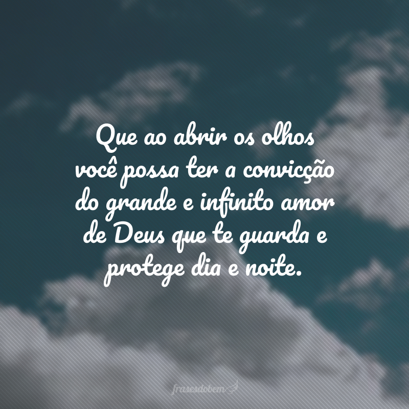 Que ao abrir os olhos você possa ter a convicção do grande e infinito amor de Deus que te guarda e protege dia e noite. 