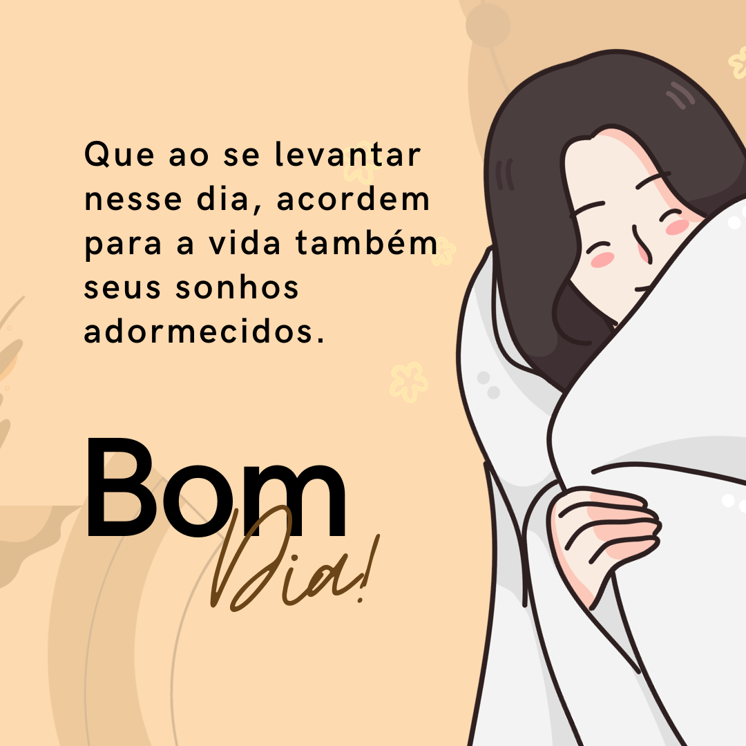 Que ao se levantar nesse dia, acordem para a vida também seus sonhos adormecidos. Bom dia! 