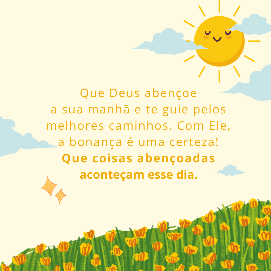 Que Deus abençoe a sua manhã e te guie pelos melhores caminhos. Com Ele, a bonança é uma certeza! Que coisas abençoadas aconteçam esse dia.