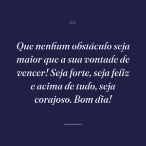 Que nenhum obstáculo seja maior que a sua vontade de vencer! Seja forte, seja feliz e acima de tudo, seja corajoso. Bom dia!