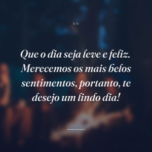 Que o dia seja leve e feliz.  Merecemos os mais belos sentimentos, portanto, te desejo um lindo dia!