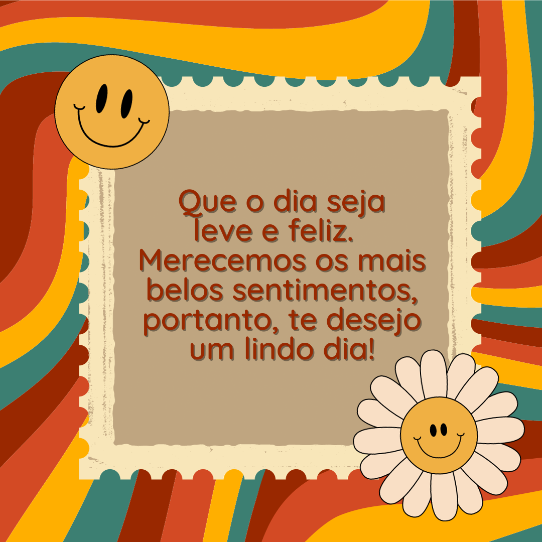 Que o dia seja leve e feliz.  Merecemos os mais belos sentimentos, portanto, te desejo um lindo dia!