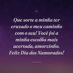 Que sorte a minha ter cruzado o meu caminho com o seu! Você foi a minha escolha mais acertada, amorzinho. Feliz Dia dos Namorados!