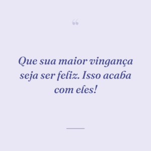 Que sua maior vingança seja ser feliz. Isso acaba com eles!