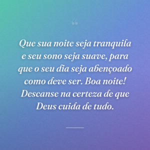 Que sua noite seja tranquila e seu sono seja suave, para que o seu dia seja abençoado como deve ser. Boa noite! Descanse na certeza de que Deus cuida de tudo.