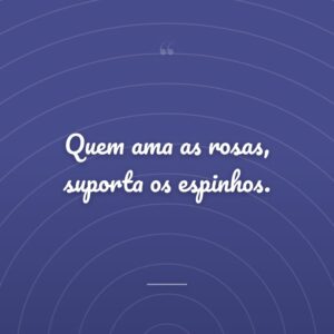 Quem ama as rosas, suporta os espinhos.