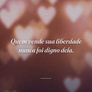 Quem vende sua liberdade nunca foi digno dela.