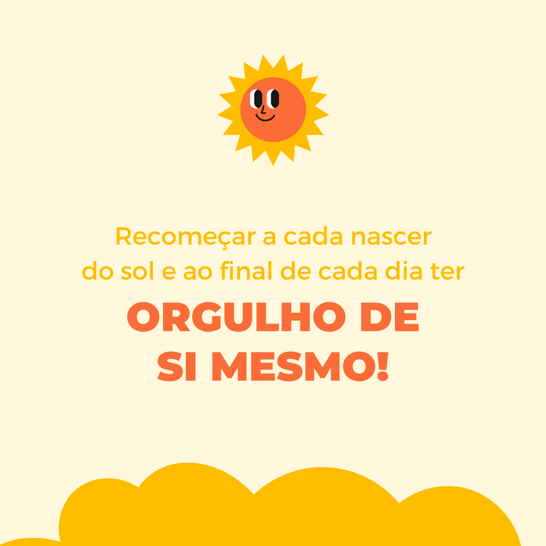 Recomeçar a cada nascer do sol e ao final de cada dia ter orgulho de si mesmo!