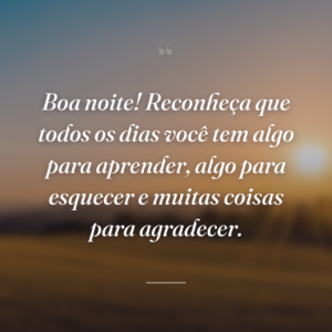 Boa noite! Reconheça que todos os dias você tem algo para aprender, algo para esquecer e muitas coisas para agradecer.