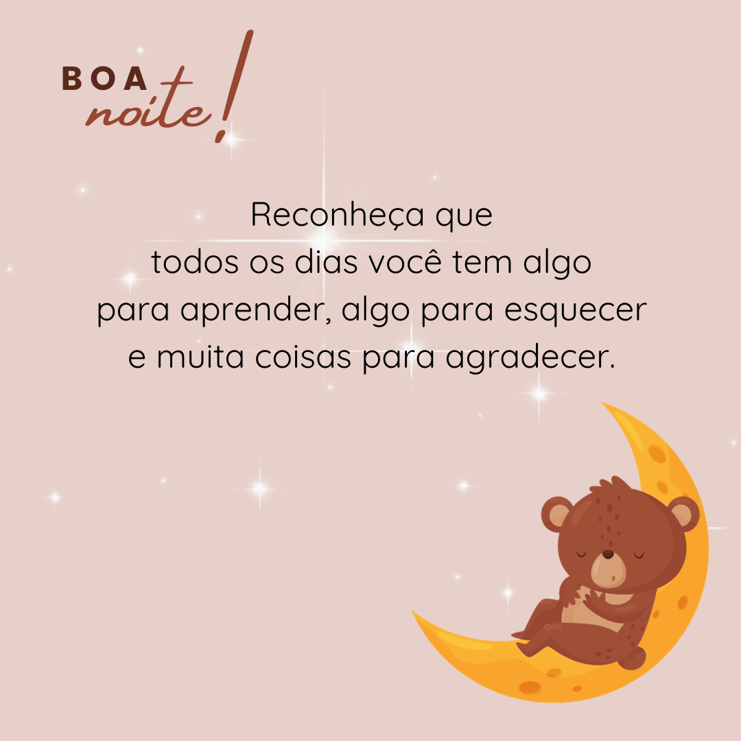 Boa noite! Reconheça que todos os dias você tem algo para aprender, algo para esquecer e muitas coisas para agradecer.