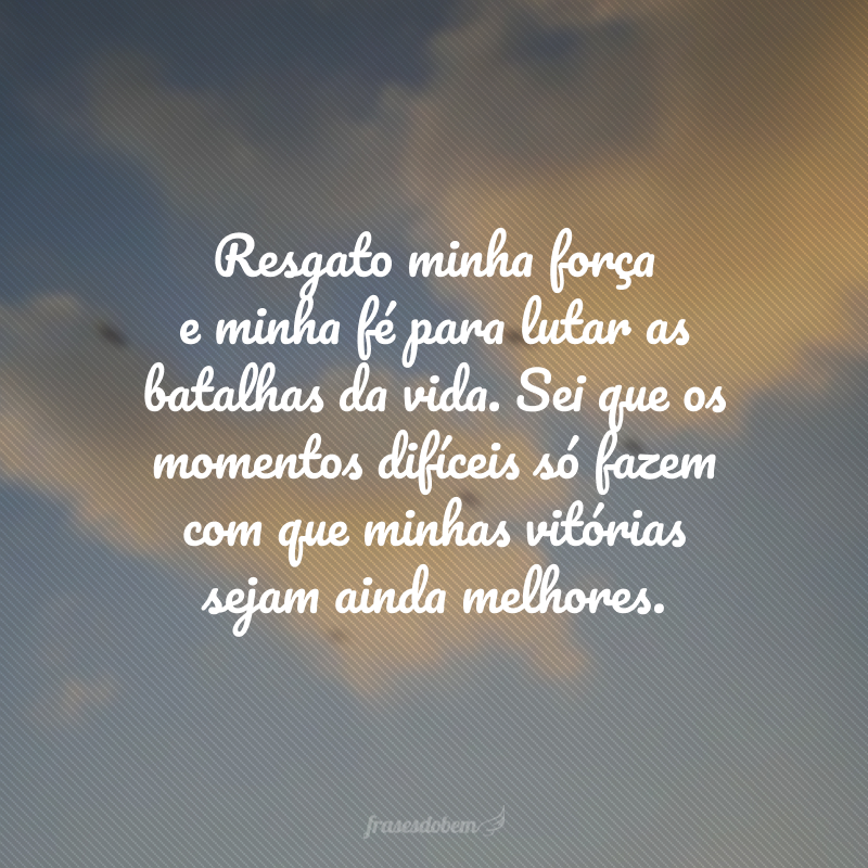 Resgato minha força e minha fé para lutar as batalhas da vida. Sei que os momentos difíceis só fazem com que minhas vitórias sejam ainda melhores. 