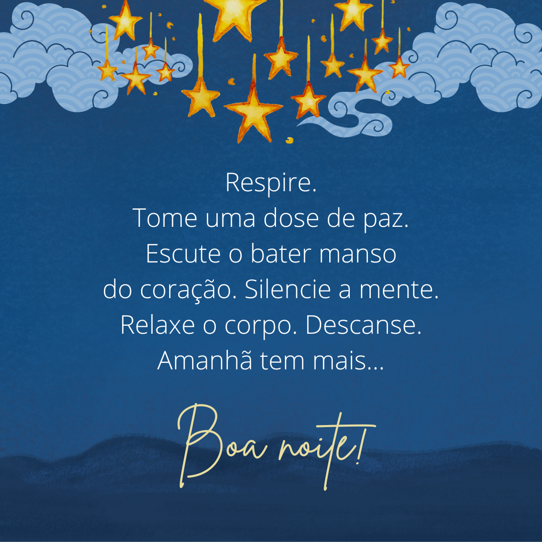 Respire. Tome uma dose de paz. Escute o bater manso do coração. Silencie a mente. Relaxe o corpo. Descanse. Amanhã tem mais... Boa noite!