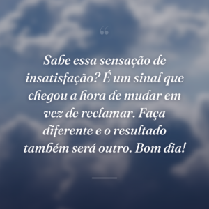 Sabe essa sensação de insatisfação? É um sinal que chegou a hora de mudar em vez de reclamar. Faça diferente e o resultado também será outro. Bom dia!