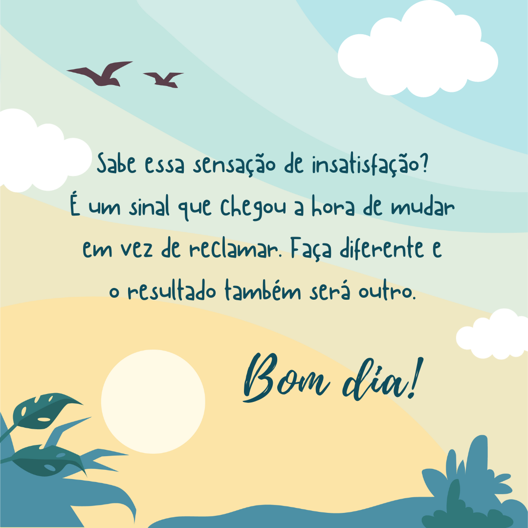 Sabe essa sensação de insatisfação? É um sinal que chegou a hora de mudar em vez de reclamar. Faça diferente e o resultado também será outro. Bom dia!