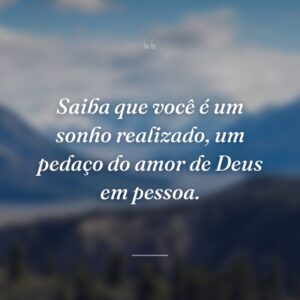 Saiba que você é um sonho realizado, um pedaço do amor de Deus em pessoa.