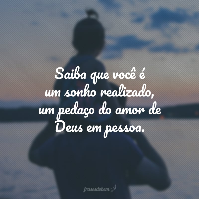 Saiba que você é um sonho realizado, um pedaço do amor de Deus em pessoa.