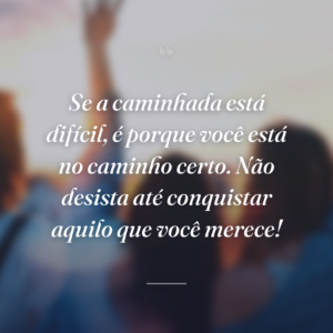 Se a caminhada está difícil, é porque você está no caminho certo. Não desista até conquistar aquilo que você merece!