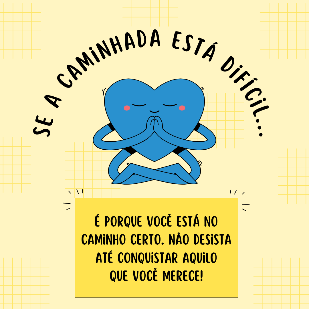 Se a caminhada está difícil, é porque você está no caminho certo. Não desista até conquistar aquilo que você merece!