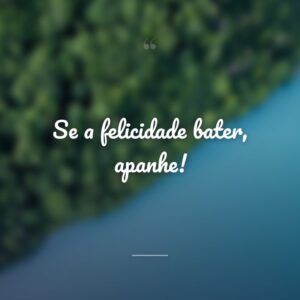 Se a felicidade bater, apanhe!