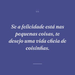 Se a felicidade está nas pequenas coisas, te desejo uma vida cheia de coisinhas.