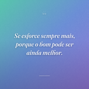 Se esforce sempre mais, porque o bom pode ser ainda melhor.