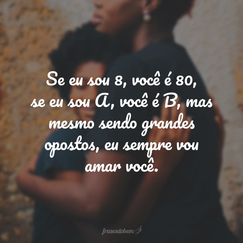 Se eu sou 8, você é 80, se eu sou A, você é B, mas mesmo sendo grandes opostos, eu sempre vou amar você. 