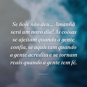 Se hoje não deu... Amanhã será um novo dia! As coisas se ajeitam quando a gente confia, se aquietam quando a gente acredita e se tornam reais quando a gente tem fé.