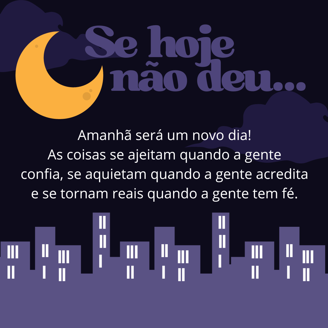 Se hoje não deu... Amanhã será um novo dia! As coisas se ajeitam quando a gente confia, se aquietam quando a gente acredita e se tornam reais quando a gente tem fé.