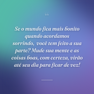 Se o mundo fica mais bonito quando acordamos sorrindo,
você tem feito a sua parte? Mude sua mente e as coisas boas, com certeza, virão até seu dia para ficar de vez!