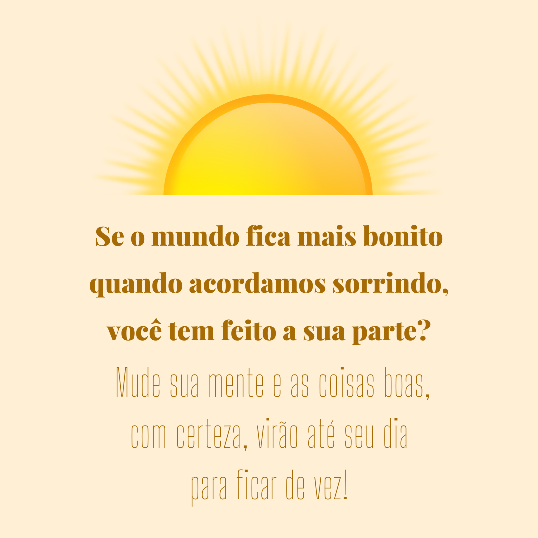 Se o mundo fica mais bonito quando acordamos sorrindo,você tem feito a sua parte? Mude sua mente e as coisas boas, com certeza, virão até seu dia para ficar de vez!