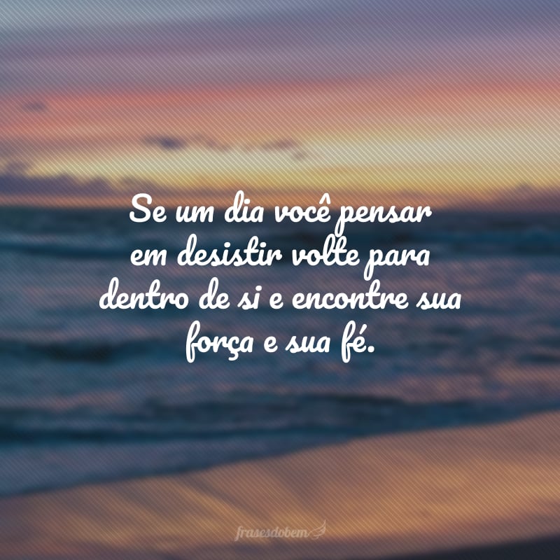 Se um dia você pensar em desistir volte para dentro de si e encontre sua força e sua fé. 